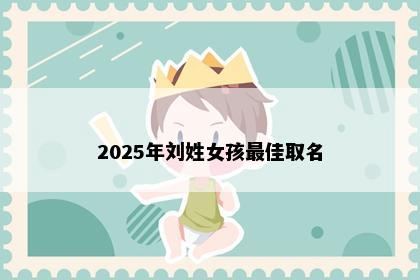 2025年刘姓女孩最佳取名