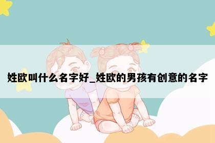 姓欧叫什么名字好_姓欧的男孩有创意的名字
