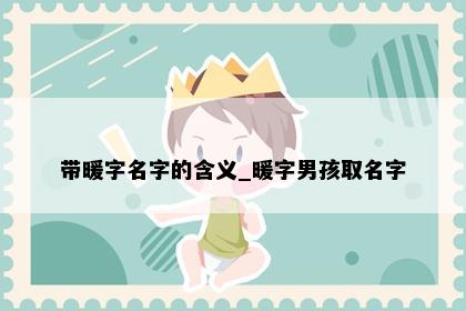 带暖字名字的含义_暖字男孩取名字