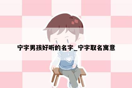 宁字男孩好听的名字_宁字取名寓意