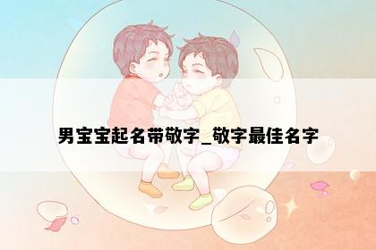 男宝宝起名带敬字_敬字最佳名字