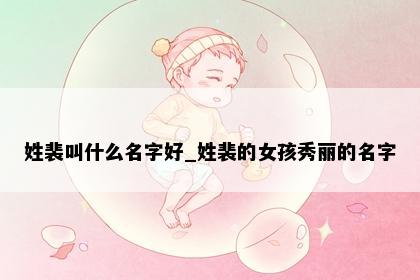 姓裴叫什么名字好_姓裴的女孩秀丽的名字