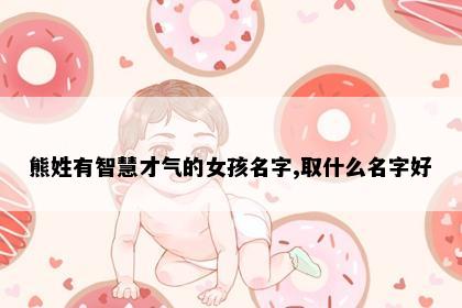熊姓有智慧才气的女孩名字,取什么名字好