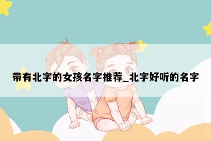 带有北字的女孩名字推荐_北字好听的名字