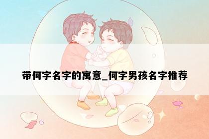 带何字名字的寓意_何字男孩名字推荐