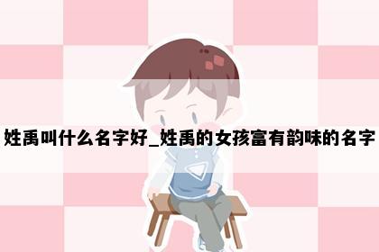 姓禹叫什么名字好_姓禹的女孩富有韵味的名字