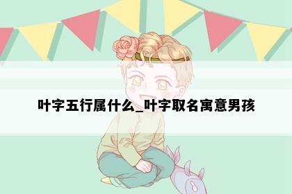 叶字五行属什么_叶字取名寓意男孩