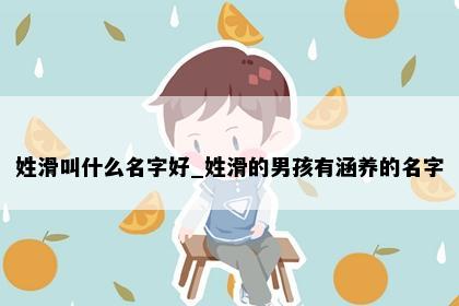 姓滑叫什么名字好_姓滑的男孩有涵养的名字