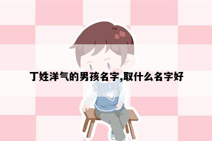 丁姓洋气的男孩名字,取什么名字好