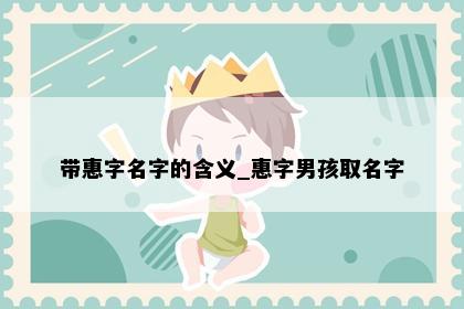 带惠字名字的含义_惠字男孩取名字