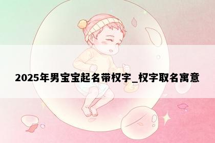 2025年男宝宝起名带权字_权字取名寓意