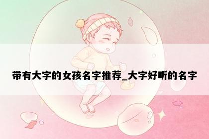 带有大字的女孩名字推荐_大字好听的名字