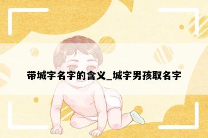 带城字名字的含义_城字男孩取名字