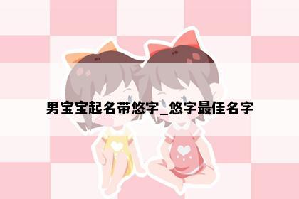 男宝宝起名带悠字_悠字最佳名字