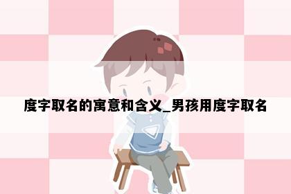 度字取名的寓意和含义_男孩用度字取名