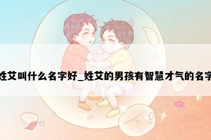 姓艾叫什么名字好_姓艾的男孩有智慧才气的名字