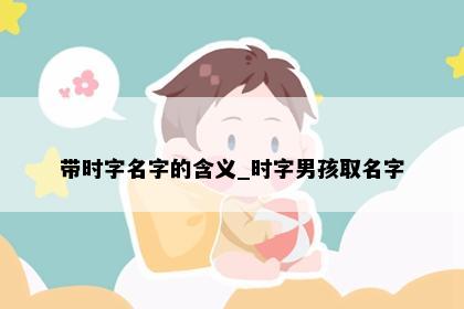 带时字名字的含义_时字男孩取名字