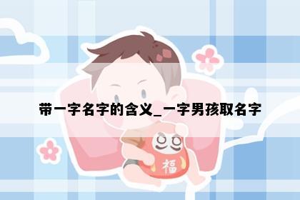带一字名字的含义_一字男孩取名字