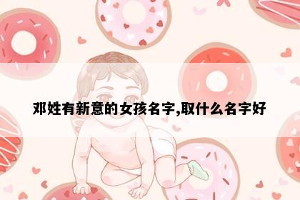 邓姓有新意的女孩名字,取什么名字好