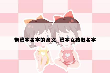 带鹭字名字的含义_鹭字女孩取名字