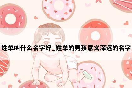 姓单叫什么名字好_姓单的男孩意义深远的名字