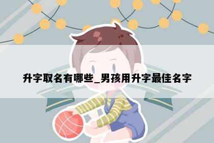 升字取名有哪些_男孩用升字最佳名字
