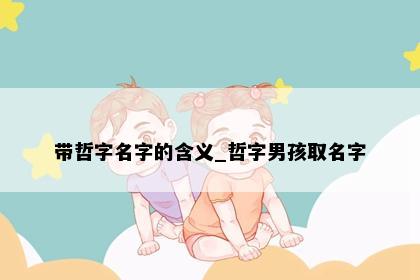 带哲字名字的含义_哲字男孩取名字