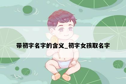带初字名字的含义_初字女孩取名字