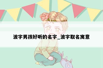 波字男孩好听的名字_波字取名寓意