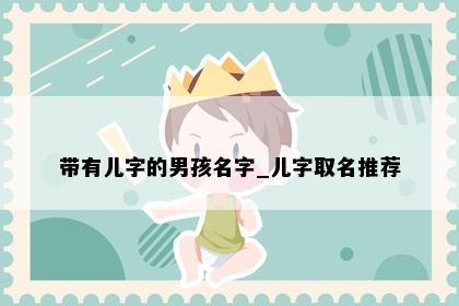带有儿字的男孩名字_儿字取名推荐