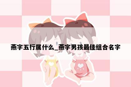 燕字五行属什么_燕字男孩最佳组合名字