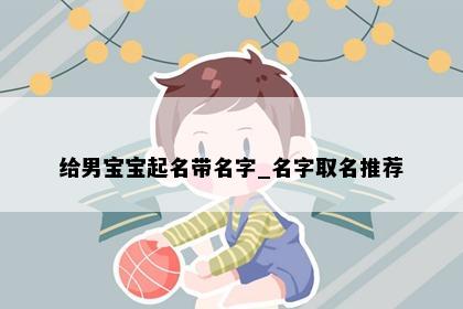 给男宝宝起名带名字_名字取名推荐