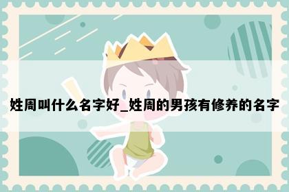 姓周叫什么名字好_姓周的男孩有修养的名字