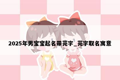2025年男宝宝起名带芫字_芫字取名寓意