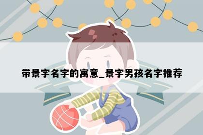 带景字名字的寓意_景字男孩名字推荐