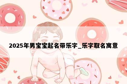 2025年男宝宝起名带乐字_乐字取名寓意