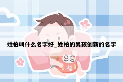 姓柏叫什么名字好_姓柏的男孩创新的名字