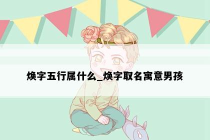 焕字五行属什么_焕字取名寓意男孩