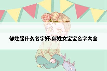 郁姓起什么名字好,郁姓女宝宝名字大全