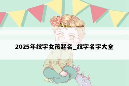 2025年纹字女孩起名_纹字名字大全