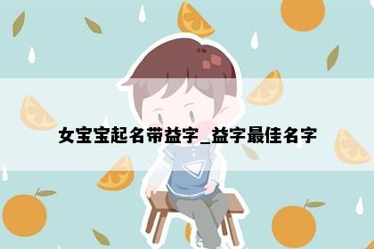 女宝宝起名带益字_益字最佳名字