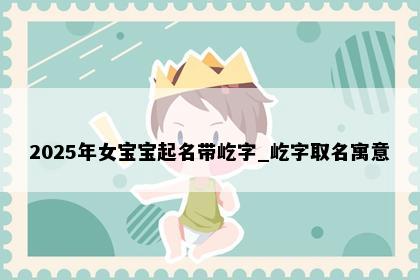 2025年女宝宝起名带屹字_屹字取名寓意