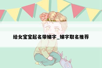 给女宝宝起名带娣字_娣字取名推荐