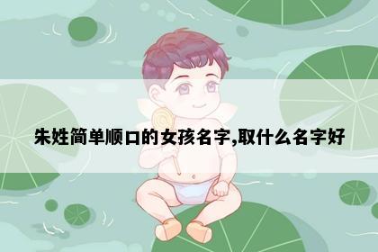 朱姓简单顺口的女孩名字,取什么名字好