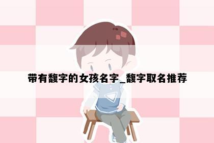带有馥字的女孩名字_馥字取名推荐