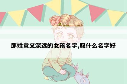 邱姓意义深远的女孩名字,取什么名字好