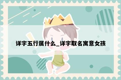详字五行属什么_详字取名寓意女孩