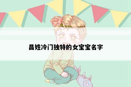 昌姓冷门独特的女宝宝名字