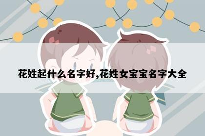 花姓起什么名字好,花姓女宝宝名字大全