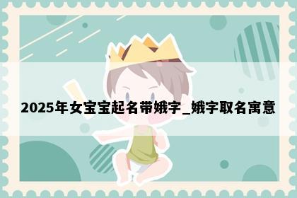 2025年女宝宝起名带娥字_娥字取名寓意